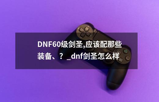 DNF60级剑圣,应该配那些装备、?_dnf剑圣怎么样-第1张-游戏信息-龙启网