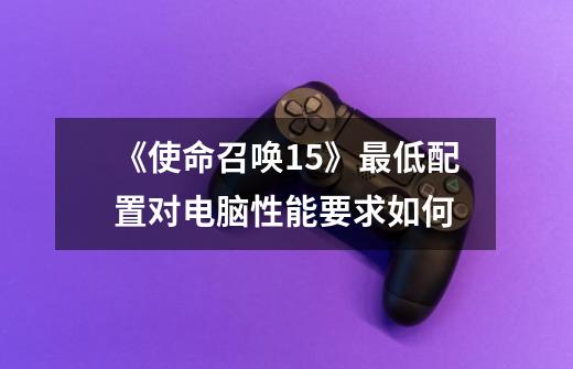 《使命召唤15》最低配置对电脑性能要求如何-第1张-游戏信息-龙启网