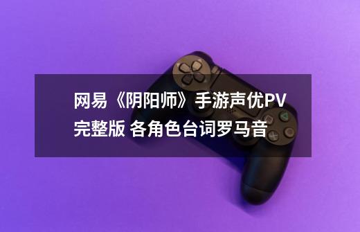 网易《阴阳师》手游声优PV完整版 各角色台词罗马音-第1张-游戏信息-龙启网