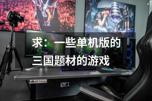 求：一些单机版的三国题材的游戏-第1张-游戏信息-龙启网
