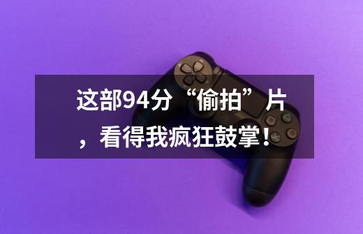 这部9.4分“偷拍”片,看得我疯狂鼓掌!-第1张-游戏信息-龙启网