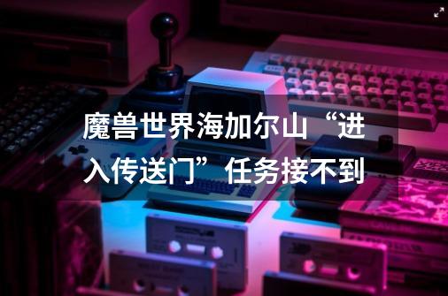 魔兽世界海加尔山“进入传送门”任务接不到-第1张-游戏信息-龙启网