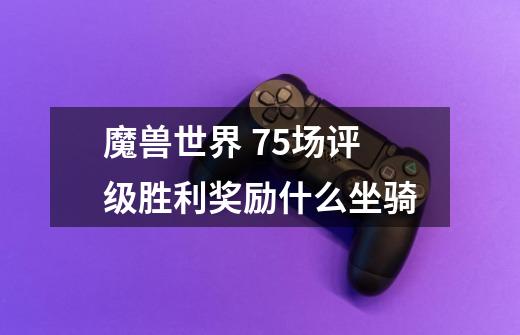 魔兽世界 75场评级胜利奖励什么坐骑-第1张-游戏信息-龙启网
