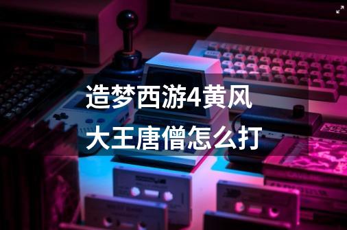 造梦西游4黄风大王唐僧怎么打-第1张-游戏信息-龙启网