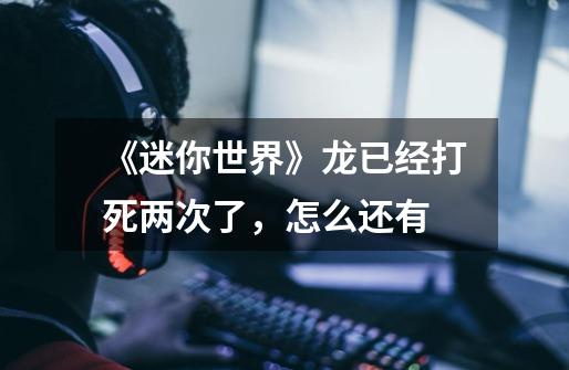 《迷你世界》龙已经打死两次了，怎么还有-第1张-游戏信息-龙启网