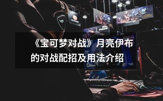 《宝可梦对战》月亮伊布的对战配招及用法介绍-第1张-游戏信息-龙启网