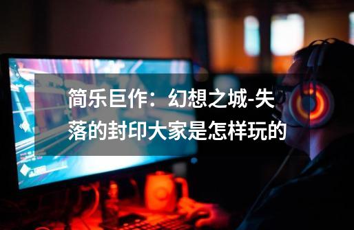 简乐巨作:幻想之城-失落的封印大家是怎样玩的-第1张-游戏信息-龙启网