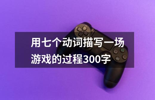 用七个动词描写一场游戏的过程300字-第1张-游戏信息-龙启网