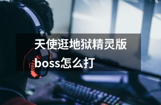 天使逛地狱精灵版boss怎么打-第1张-游戏信息-龙启网