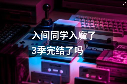 入间同学入魔了3季完结了吗-第1张-游戏信息-龙启网