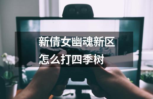 新倩女幽魂新区怎么打四季树-第1张-游戏信息-龙启网