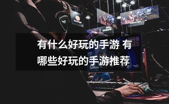 有什么好玩的手游 有哪些好玩的手游推荐-第1张-游戏信息-龙启网