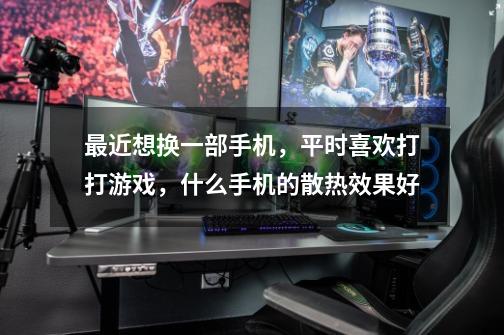 最近想换一部手机,平时喜欢打打游戏,什么手机的散热效果好-第1张-游戏信息-龙启网