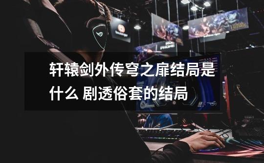 轩辕剑外传穹之扉结局是什么 剧透俗套的结局-第1张-游戏信息-龙启网