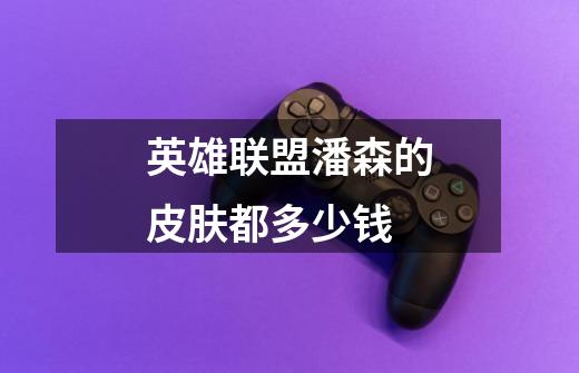 英雄联盟潘森的皮肤都多少钱-第1张-游戏信息-龙启网