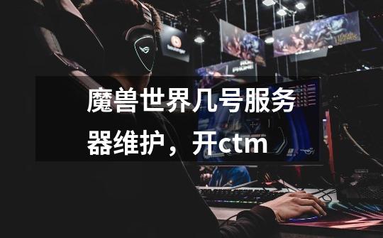 魔兽世界几号服务器维护，开ctm-第1张-游戏信息-龙启网