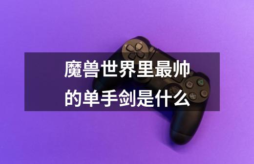 魔兽世界里最帅的单手剑是什么-第1张-游戏信息-龙启网