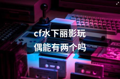 cf水下丽影玩偶能有两个吗-第1张-游戏信息-龙启网