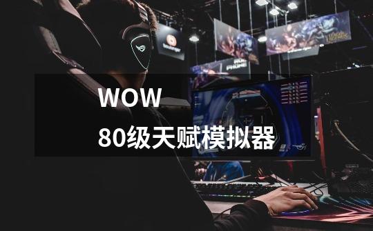 WOW 80级天赋模拟器-第1张-游戏信息-龙启网