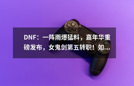 DNF:一阵雨爆猛料,嘉年华重磅发布,女鬼剑第五转职!如何评价-第1张-游戏信息-龙启网