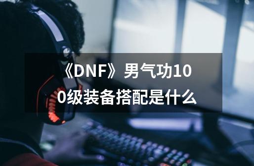 《DNF》男气功100级装备搭配是什么-第1张-游戏信息-龙启网