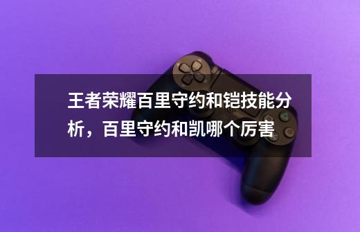 王者荣耀百里守约和铠技能分析,百里守约和凯哪个厉害-第1张-游戏信息-龙启网