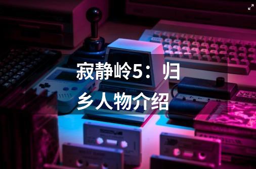 寂静岭5:归乡人物介绍-第1张-游戏信息-龙启网