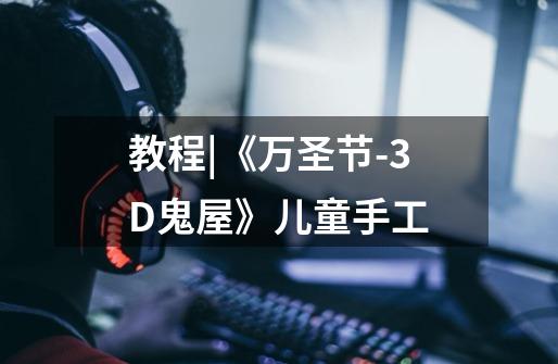 教程|《万圣节-3D鬼屋》儿童手工-第1张-游戏信息-龙启网