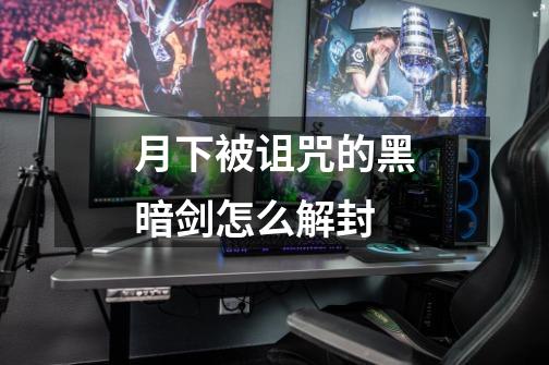 月下被诅咒的黑暗剑怎么解封-第1张-游戏信息-龙启网