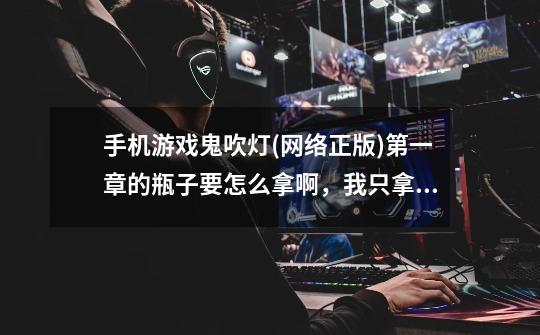 手机游戏鬼吹灯(网络正版)第一章的瓶子要怎么拿啊,我只拿到了两个瓶...-第1张-游戏信息-龙启网