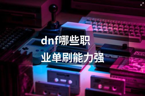dnf哪些职业单刷能力强-第1张-游戏信息-龙启网