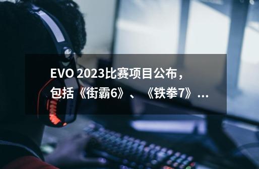 EVO 2023比赛项目公布,包括《街霸6》、《铁拳7》八款游戏-第1张-游戏信息-龙启网