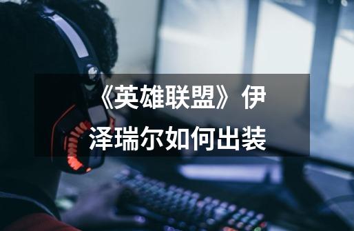 《英雄联盟》伊泽瑞尔如何出装-第1张-游戏信息-龙启网