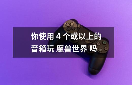 你使用 4 个或以上的音箱玩 魔兽世界 吗-第1张-游戏信息-龙启网