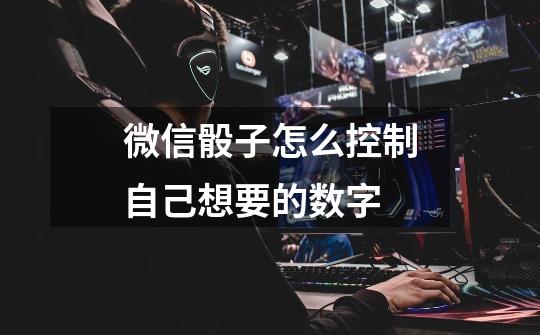 微信骰子怎么控制自己想要的数字-第1张-游戏信息-龙启网