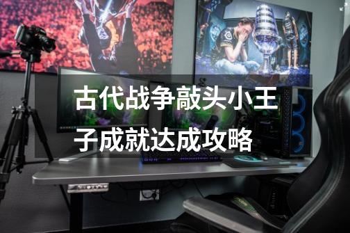 古代战争敲头小王子成就达成攻略-第1张-游戏信息-龙启网