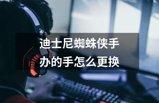 迪士尼蜘蛛侠手办的手怎么更换-第1张-游戏信息-龙启网