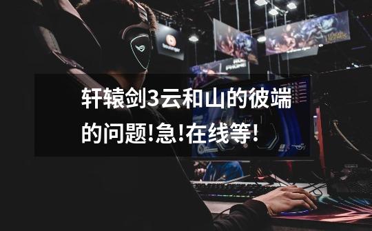 轩辕剑3云和山的彼端的问题.!急!在线等.!-第1张-游戏信息-龙启网