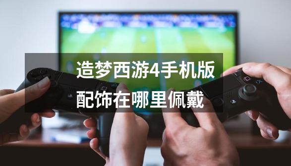 造梦西游4手机版配饰在哪里佩戴-第1张-游戏信息-龙启网