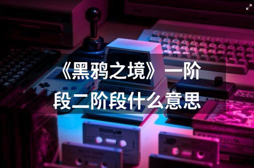 《黑鸦之境》一阶段二阶段什么意思-第1张-游戏信息-龙启网