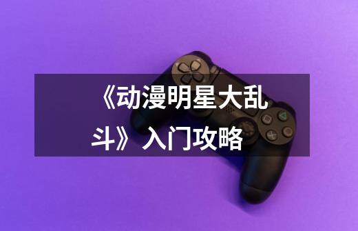 《动漫明星大乱斗》入门攻略-第1张-游戏信息-龙启网