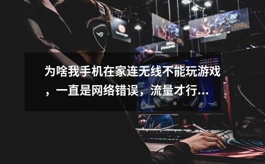 为啥我手机在家连无线不能玩游戏,一直是网络错误,流量才行,其他应用都没问题,去别的地方用无线也可以-第1张-游戏信息-龙启网