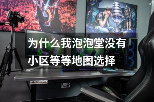 为什么我泡泡堂没有小区等等地图选择-第1张-游戏信息-龙启网
