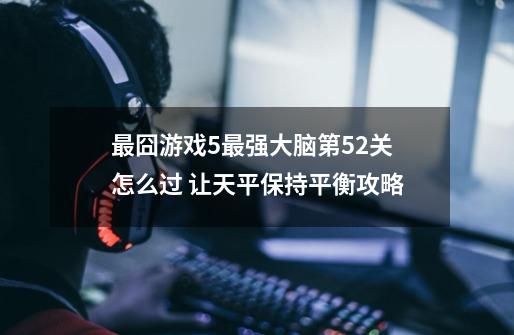 最囧游戏5最强大脑第52关怎么过 让天平保持平衡攻略-第1张-游戏信息-龙启网