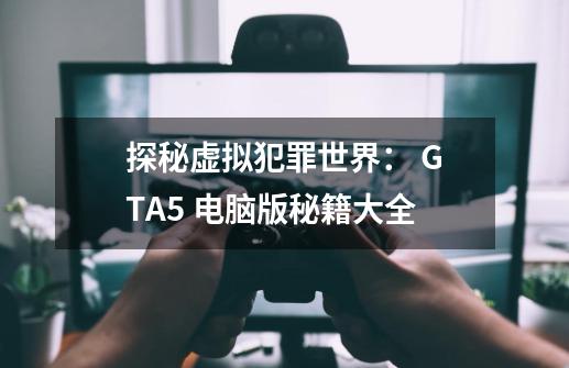 探秘虚拟犯罪世界: GTA5 电脑版秘籍大全-第1张-游戏信息-龙启网