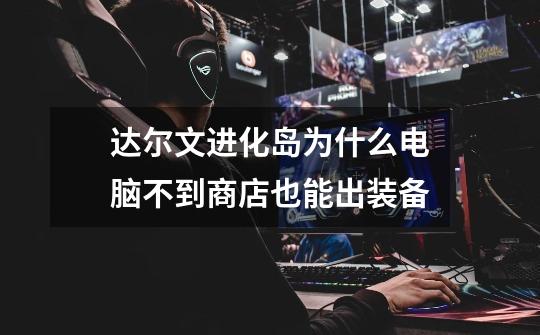 达尔文进化岛为什么电脑不到商店也能出装备-第1张-游戏信息-龙启网
