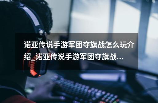 诺亚传说手游军团夺旗战怎么玩介绍_诺亚传说手游军团夺旗战怎么玩是什么-第1张-游戏信息-龙启网
