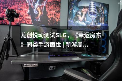 龙创悦动测试SLG,《幸运房东》同类手游面世 | 新游周报-第1张-游戏信息-龙启网