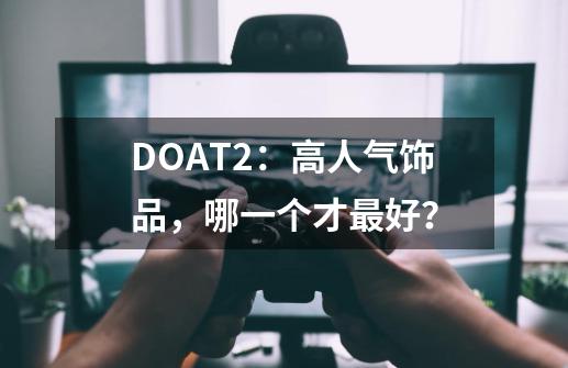 DOAT2:高人气饰品,哪一个才最好?-第1张-游戏信息-龙启网