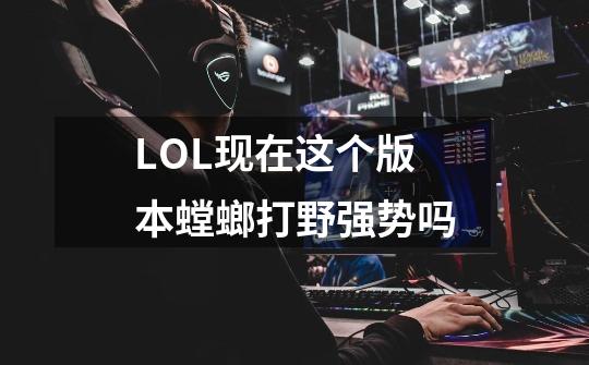 LOL现在这个版本螳螂打野强势吗-第1张-游戏信息-龙启网